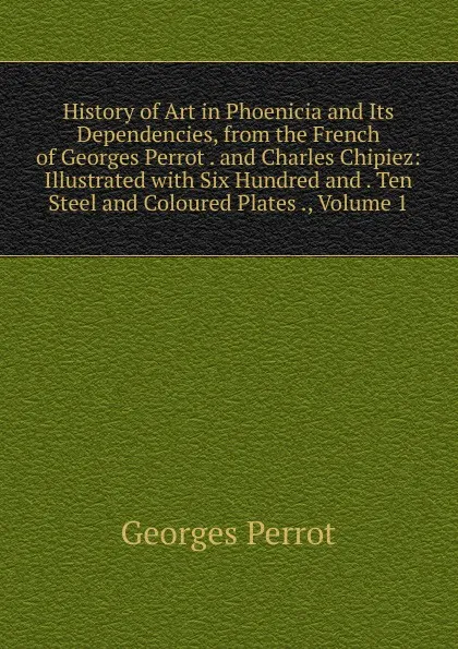 Обложка книги History of Art in Phoenicia and Its Dependencies, from the French of Georges Perrot . and Charles Chipiez: Illustrated with Six Hundred and . Ten Steel and Coloured Plates ., Volume 1, Georges Perrot