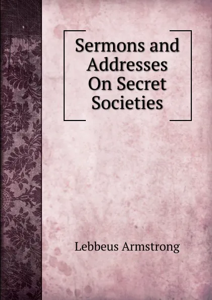 Обложка книги Sermons and Addresses On Secret Societies, Lebbeus Armstrong