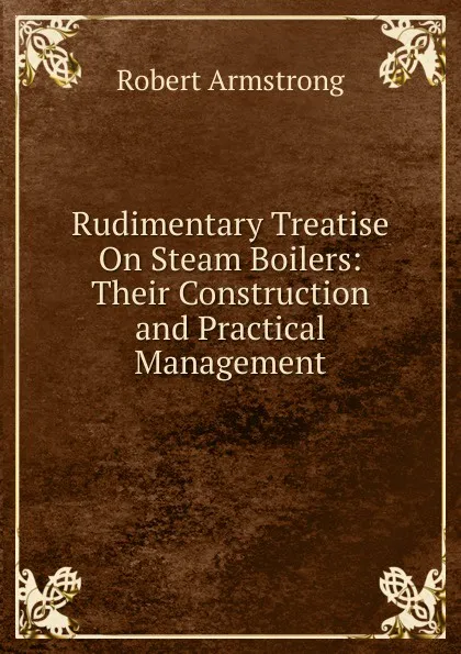 Обложка книги Rudimentary Treatise On Steam Boilers: Their Construction and Practical Management, Robert Armstrong