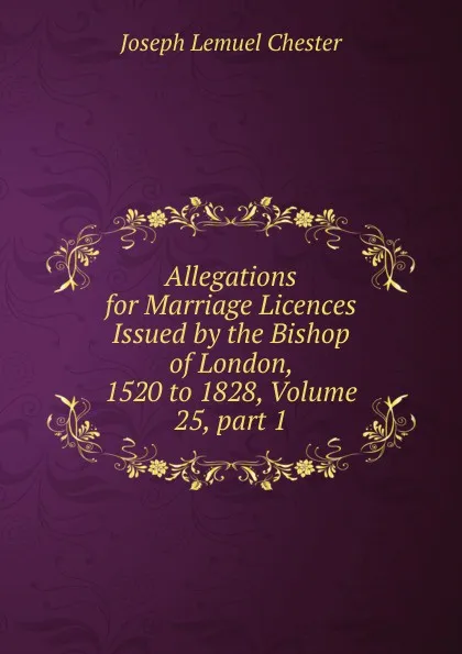 Обложка книги Allegations for Marriage Licences Issued by the Bishop of London, 1520 to 1828, Volume 25,.part 1, Joseph Lemuel Chester