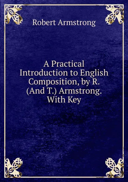 Обложка книги A Practical Introduction to English Composition, by R. (And T.) Armstrong. With Key, Robert Armstrong
