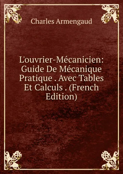 Обложка книги L.ouvrier-Mecanicien: Guide De Mecanique Pratique . Avec Tables Et Calculs . (French Edition), Charles Armengaud