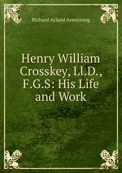 Обложка книги Henry William Crosskey, Ll.D., F.G.S: His Life and Work, Richard Acland Armstrong