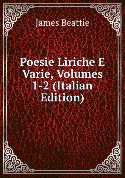 Обложка книги Poesie Liriche E Varie, Volumes 1-2 (Italian Edition), James Beattie