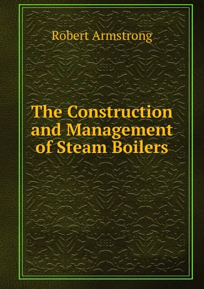 Обложка книги The Construction and Management of Steam Boilers, Robert Armstrong