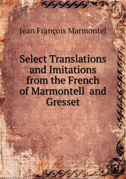 Обложка книги Select Translations and Imitations from the French of Marmontell  and Gresset, Jean François Marmontel