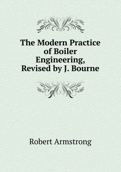 Обложка книги The Modern Practice of Boiler Engineering, Revised by J. Bourne, Robert Armstrong