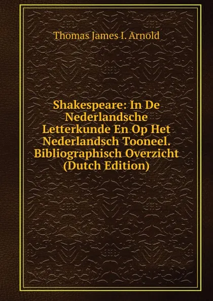 Обложка книги Shakespeare: In De Nederlandsche Letterkunde En Op Het Nederlandsch Tooneel. Bibliographisch Overzicht (Dutch Edition), Thomas James I. Arnold