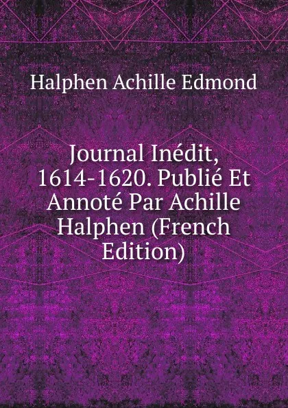 Обложка книги Journal Inedit, 1614-1620. Publie Et Annote Par Achille Halphen (French Edition), Halphen Achille Edmond