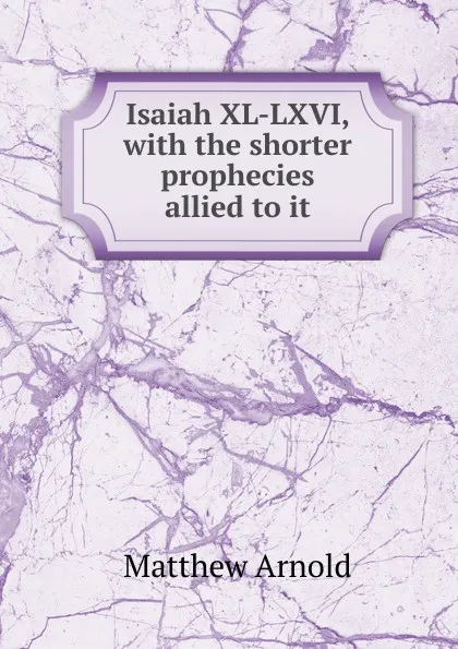 Обложка книги Isaiah XL-LXVI, with the shorter prophecies allied to it, Matthew Arnold