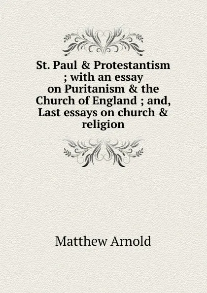 Обложка книги St. Paul . Protestantism ; with an essay on Puritanism . the Church of England ; and, Last essays on church . religion, Matthew Arnold