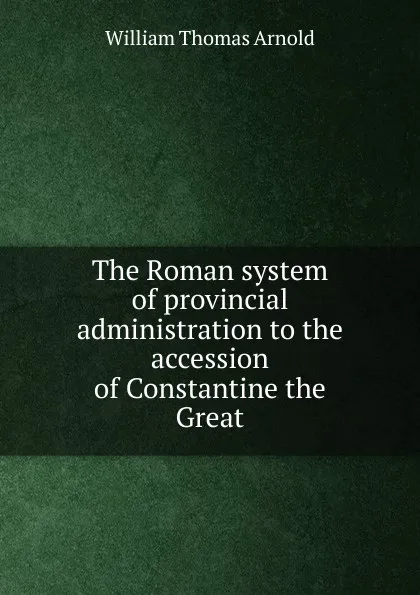 Обложка книги The Roman system of provincial administration to the accession of Constantine the Great, William Thomas Arnold