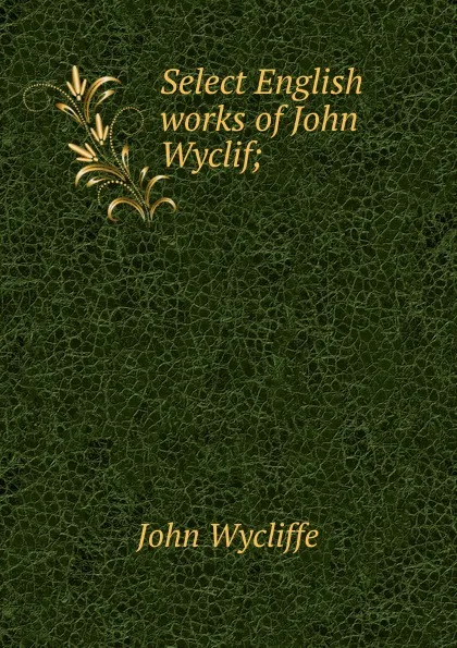 Обложка книги Select English works of John Wyclif;, Wycliffe John