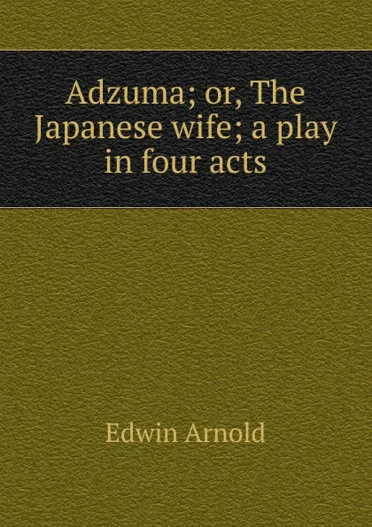 Обложка книги Adzuma; or, The Japanese wife; a play in four acts, Edwin Arnold