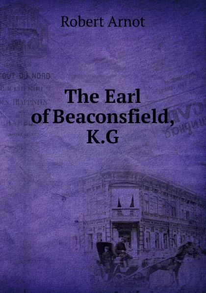 Обложка книги The Earl of Beaconsfield, K.G, Robert Arnot