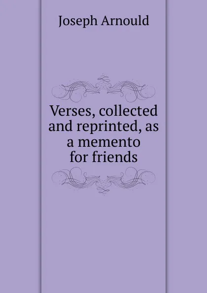 Обложка книги Verses, collected and reprinted, as a memento for friends, Arnould Joseph