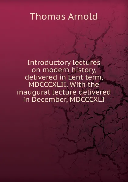 Обложка книги Introductory lectures on modern history, delivered in Lent term, MDCCCXLII. With the inaugural lecture delivered in December, MDCCCXLI, Thomas Arnold