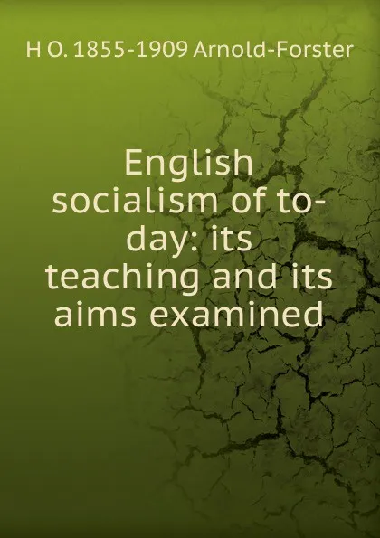 Обложка книги English socialism of to-day: its teaching and its aims examined, H O. 1855-1909 Arnold-Forster