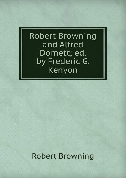 Обложка книги Robert Browning and Alfred Domett; ed. by Frederic G. Kenyon, Robert Browning