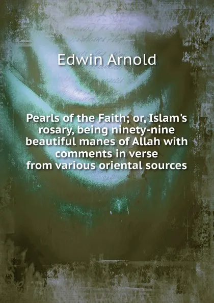 Обложка книги Pearls of the Faith; or, Islam.s rosary, being ninety-nine beautiful manes of Allah with comments in verse from various oriental sources, Edwin Arnold