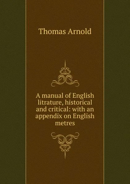 Обложка книги A manual of English litrature, historical and critical: with an appendix on English metres, Thomas Arnold