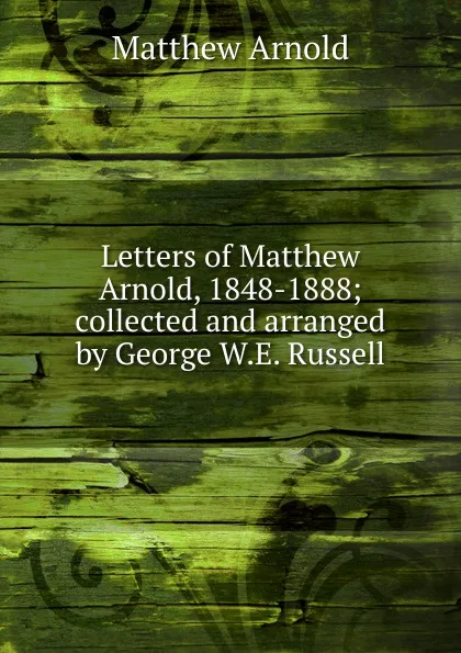 Обложка книги Letters of Matthew Arnold, 1848-1888; collected and arranged by George W.E. Russell, Matthew Arnold