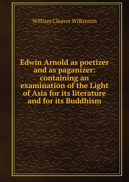 Обложка книги Edwin Arnold as poetizer and as paganizer: containing an examination of the Light of Asia for its literature and for its Buddhism, William Cleaver Wilkinson