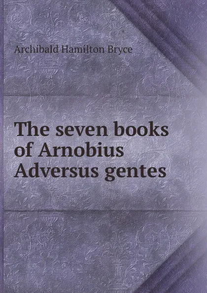 Обложка книги The seven books of Arnobius Adversus gentes, Archibald Hamilton Bryce