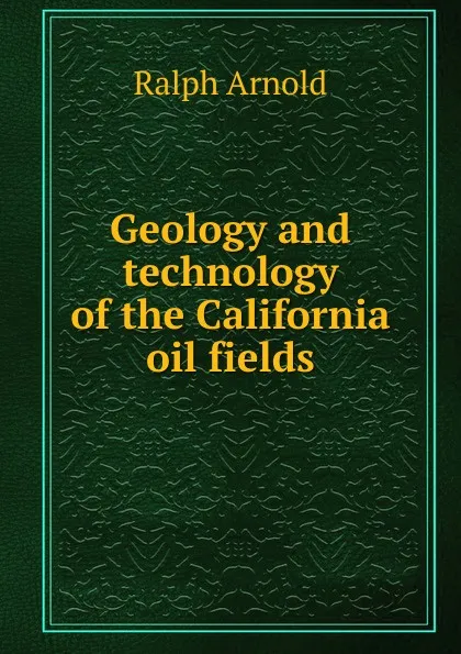 Обложка книги Geology and technology of the California oil fields, Ralph Arnold