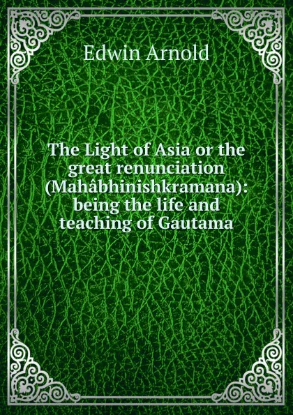 Обложка книги The Light of Asia or the great renunciation (Mahabhinishkramana): being the life and teaching of Gautama, Edwin Arnold