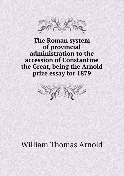 Обложка книги The Roman system of provincial administration to the accession of Constantine the Great, being the Arnold prize essay for 1879, William Thomas Arnold