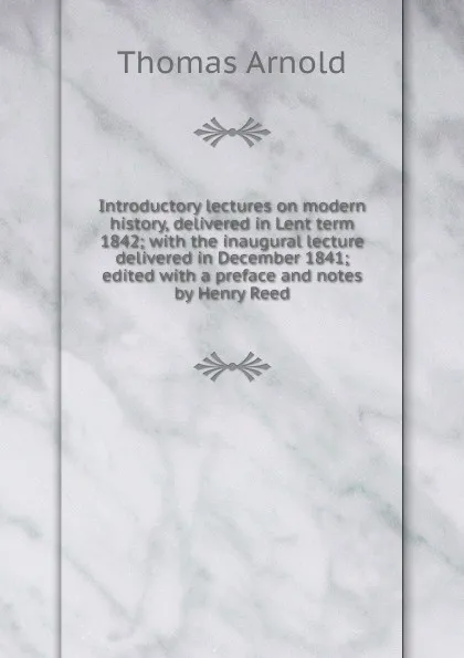 Обложка книги Introductory lectures on modern history, delivered in Lent term 1842; with the inaugural lecture delivered in December 1841; edited with a preface and notes by Henry Reed, Thomas Arnold