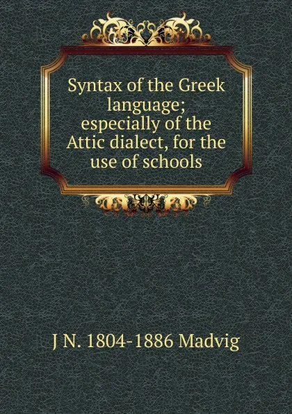 Обложка книги Syntax of the Greek language; especially of the Attic dialect, for the use of schools, J N. 1804-1886 Madvig