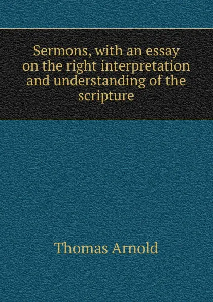 Обложка книги Sermons, with an essay on the right interpretation and understanding of the scripture, Thomas Arnold