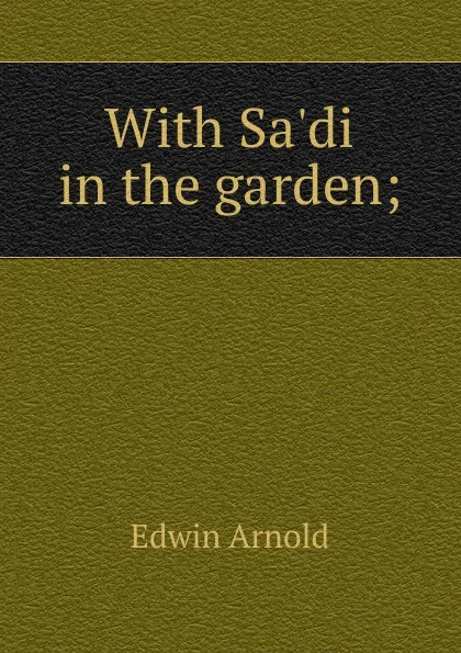 Обложка книги With Sa.di in the garden;, Edwin Arnold