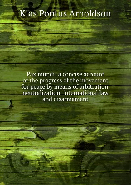 Обложка книги Pax mundi; a concise account of the progress of the movement for peace by means of arbitration, neutralization, international law and disarmament, K. P. Arnoldson