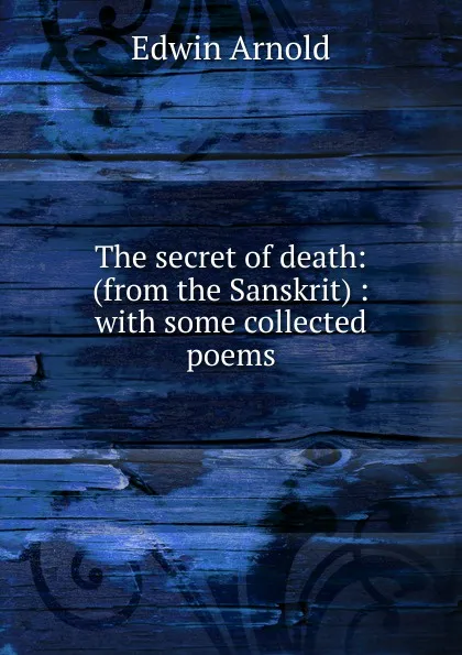 Обложка книги The secret of death: (from the Sanskrit) : with some collected poems, Edwin Arnold