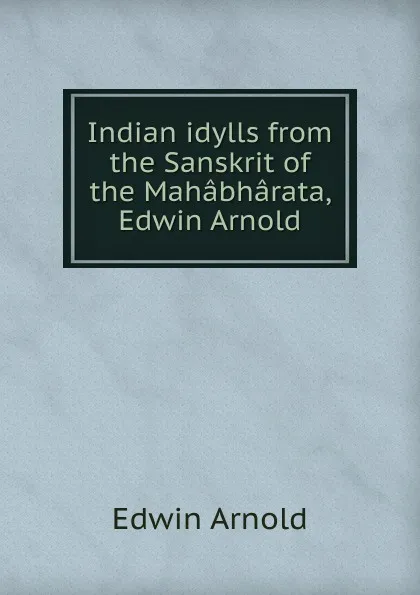 Обложка книги Indian idylls from the Sanskrit of the Mahabharata, Edwin Arnold, Edwin Arnold