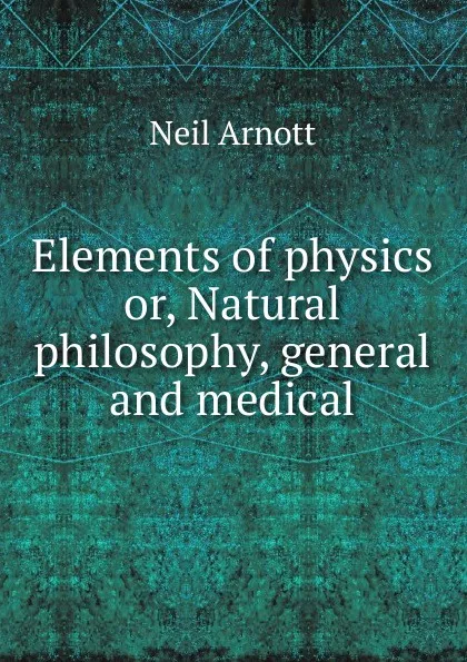 Обложка книги Elements of physics or, Natural philosophy, general and medical, Neil Arnott