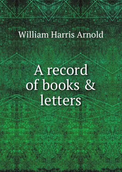 Обложка книги A record of books . letters, William Harris Arnold