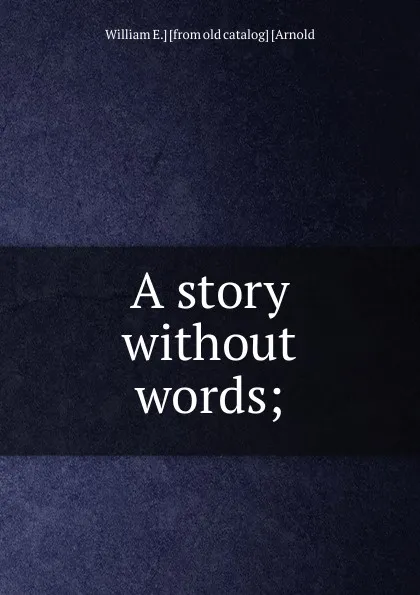 Обложка книги A story without words;, William E.] [from old catalog] [Arnold