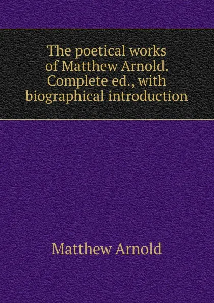 Обложка книги The poetical works of Matthew Arnold. Complete ed., with biographical introduction, Matthew Arnold