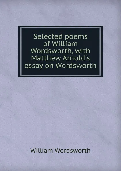 Обложка книги Selected poems of William Wordsworth, with Matthew Arnold.s essay on Wordsworth, Wordsworth William