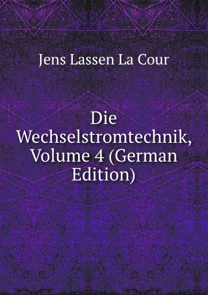 Обложка книги Die Wechselstromtechnik, Volume 4 (German Edition), Jens Lassen La Cour