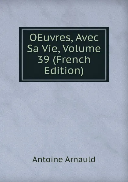 Обложка книги OEuvres, Avec Sa Vie, Volume 39 (French Edition), Antoine Arnauld