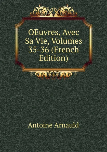 Обложка книги OEuvres, Avec Sa Vie, Volumes 35-36 (French Edition), Antoine Arnauld