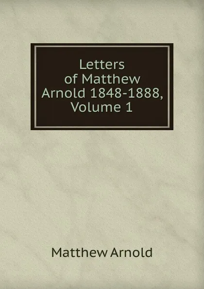 Обложка книги Letters of Matthew Arnold 1848-1888, Volume 1, Matthew Arnold