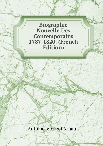 Обложка книги Biographie Nouvelle Des Contemporains 1787-1820. (French Edition), Antoine-Vincent Arnault