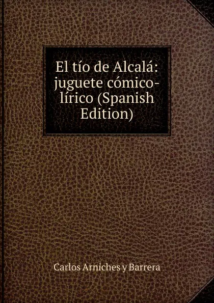 Обложка книги El tio de Alcala: juguete comico-lirico (Spanish Edition), Carlos Arniches y Barrera