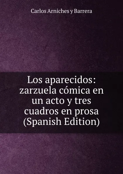 Обложка книги Los aparecidos: zarzuela comica en un acto y tres cuadros en prosa (Spanish Edition), Carlos Arniches y Barrera